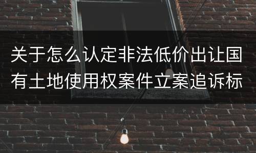 关于怎么认定非法低价出让国有土地使用权案件立案追诉标准