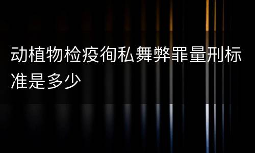 动植物检疫徇私舞弊罪量刑标准是多少