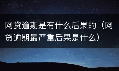 网贷逾期是有什么后果的（网贷逾期最严重后果是什么）