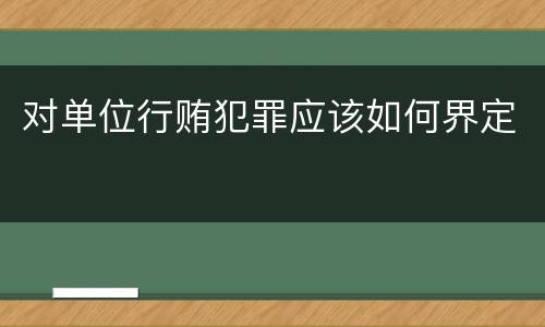 对单位行贿犯罪应该如何界定