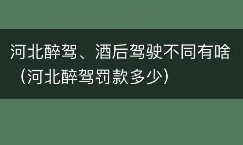 河北醉驾、酒后驾驶不同有啥（河北醉驾罚款多少）