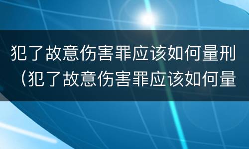 犯了故意伤害罪应该如何量刑（犯了故意伤害罪应该如何量刑呢）