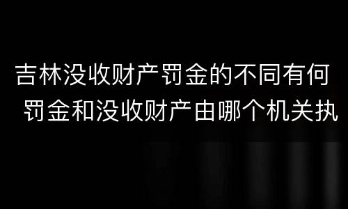 吉林没收财产罚金的不同有何 罚金和没收财产由哪个机关执行
