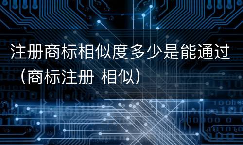 注册商标相似度多少是能通过（商标注册 相似）