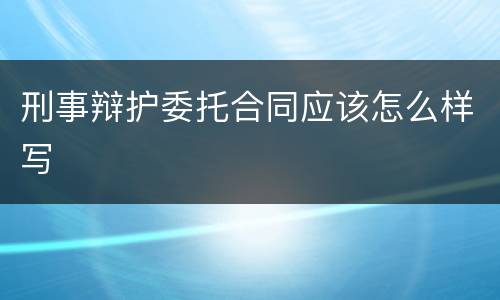 刑事辩护委托合同应该怎么样写