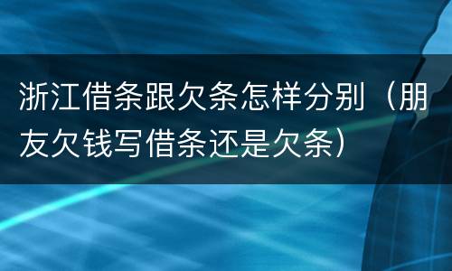 浙江借条跟欠条怎样分别（朋友欠钱写借条还是欠条）