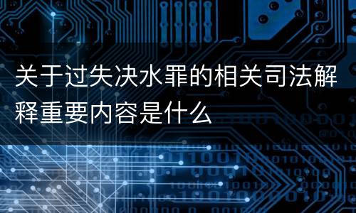 关于过失决水罪的相关司法解释重要内容是什么