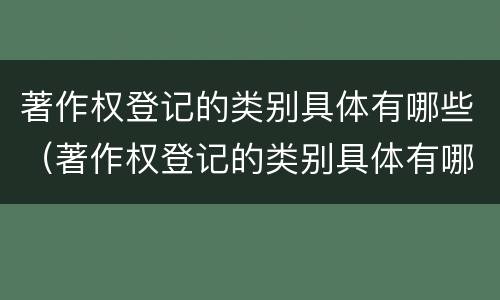 著作权登记的类别具体有哪些（著作权登记的类别具体有哪些内容）