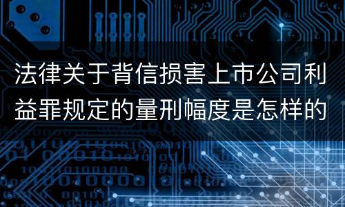 法律关于背信损害上市公司利益罪规定的量刑幅度是怎样的
