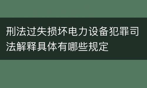 刑法过失损坏电力设备犯罪司法解释具体有哪些规定
