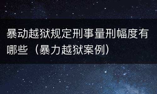 暴动越狱规定刑事量刑幅度有哪些（暴力越狱案例）