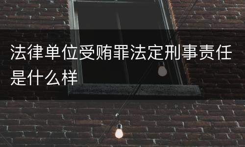 法律单位受贿罪法定刑事责任是什么样