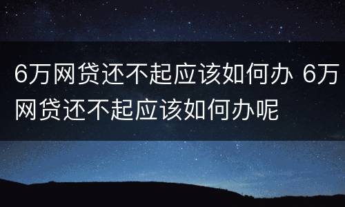 6万网贷还不起应该如何办 6万网贷还不起应该如何办呢