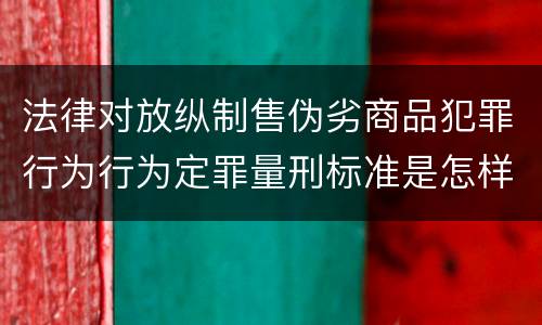 法律对放纵制售伪劣商品犯罪行为行为定罪量刑标准是怎样