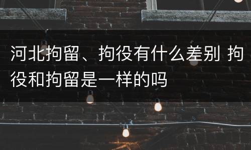 河北拘留、拘役有什么差别 拘役和拘留是一样的吗
