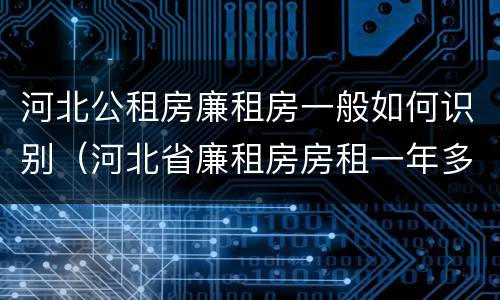 河北公租房廉租房一般如何识别（河北省廉租房房租一年多少钱）