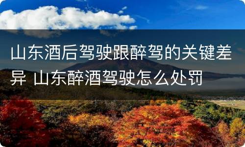 山东酒后驾驶跟醉驾的关键差异 山东醉酒驾驶怎么处罚