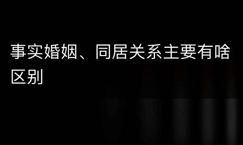 事实婚姻、同居关系主要有啥区别