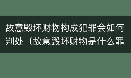 故意毁坏财物构成犯罪会如何判处（故意毁坏财物是什么罪）