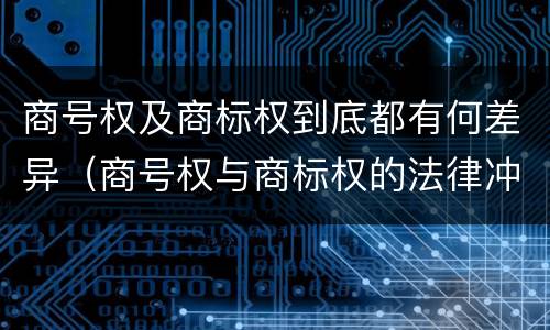 商号权及商标权到底都有何差异（商号权与商标权的法律冲突与解决）