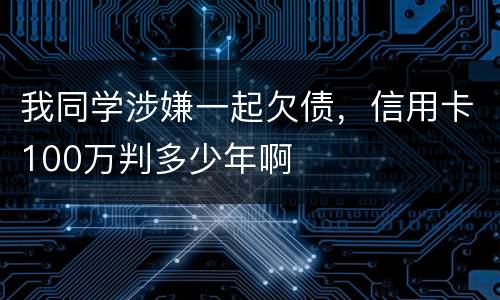 我同学涉嫌一起欠债，信用卡100万判多少年啊