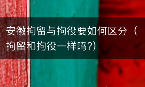 安徽拘留与拘役要如何区分（拘留和拘役一样吗?）