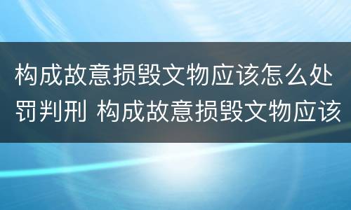 构成故意损毁文物应该怎么处罚判刑 构成故意损毁文物应该怎么处罚判刑的