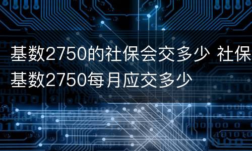 基数2750的社保会交多少 社保基数2750每月应交多少
