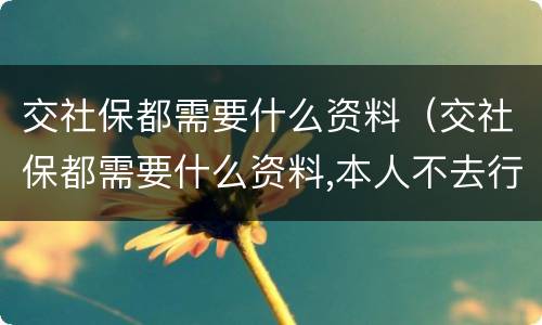 交社保都需要什么资料（交社保都需要什么资料,本人不去行吗）