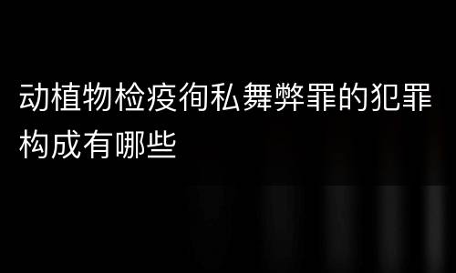 动植物检疫徇私舞弊罪的犯罪构成有哪些