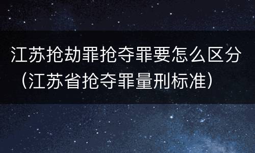 江苏抢劫罪抢夺罪要怎么区分（江苏省抢夺罪量刑标准）
