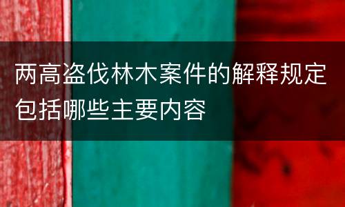 两高盗伐林木案件的解释规定包括哪些主要内容