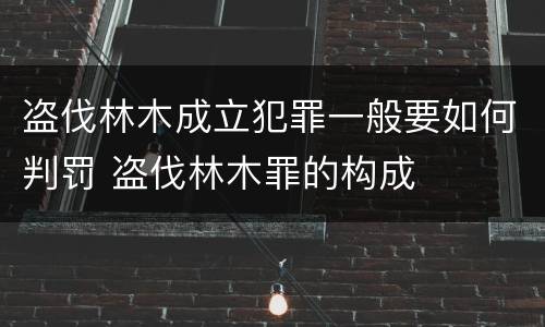 盗伐林木成立犯罪一般要如何判罚 盗伐林木罪的构成