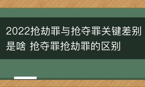 2022抢劫罪与抢夺罪关键差别是啥 抢夺罪抢劫罪的区别