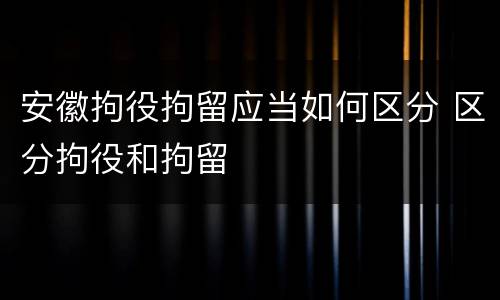 安徽拘役拘留应当如何区分 区分拘役和拘留
