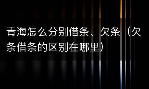 青海怎么分别借条、欠条（欠条借条的区别在哪里）