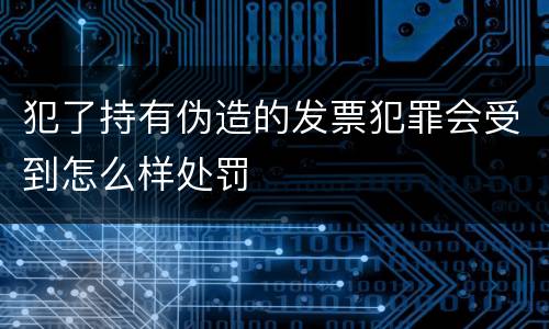 犯了持有伪造的发票犯罪会受到怎么样处罚