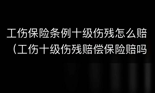 工伤保险条例十级伤残怎么赔（工伤十级伤残赔偿保险赔吗）