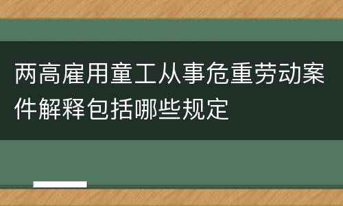 两高雇用童工从事危重劳动案件解释包括哪些规定