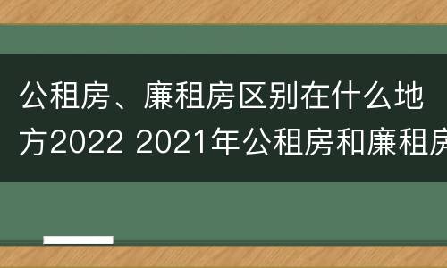 公租房、廉租房区别在什么地方2022 2021年公租房和廉租房有什么区别