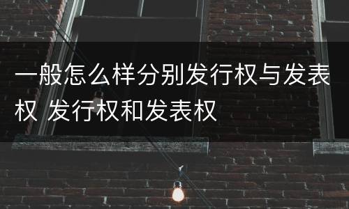 一般怎么样分别发行权与发表权 发行权和发表权