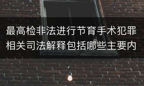最高检非法进行节育手术犯罪相关司法解释包括哪些主要内容