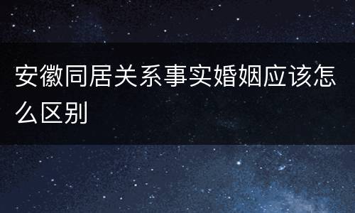 安徽同居关系事实婚姻应该怎么区别