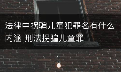法律中拐骗儿童犯罪名有什么内涵 刑法拐骗儿童罪