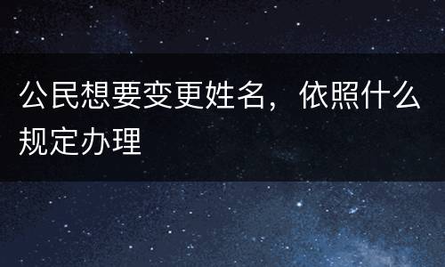 公民想要变更姓名，依照什么规定办理