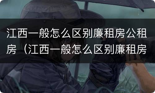 江西一般怎么区别廉租房公租房（江西一般怎么区别廉租房公租房和私租房）