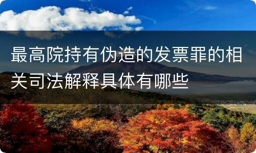 最高院持有伪造的发票罪的相关司法解释具体有哪些