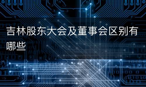吉林股东大会及董事会区别有哪些