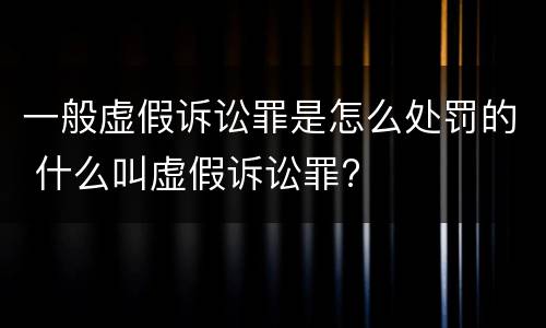 一般虚假诉讼罪是怎么处罚的 什么叫虚假诉讼罪?