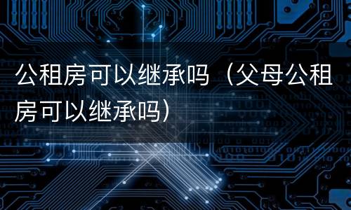公租房可以继承吗（父母公租房可以继承吗）